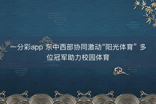 一分彩app 東中西部協(xié)同激動“陽光體育” 多位冠軍助力校園體育