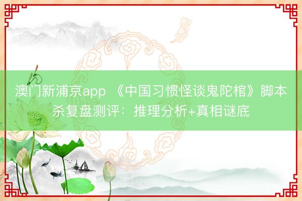 澳門新浦京app 《中國習慣怪談鬼陀棺》腳本殺復盤測評：推理分析+真相謎底
