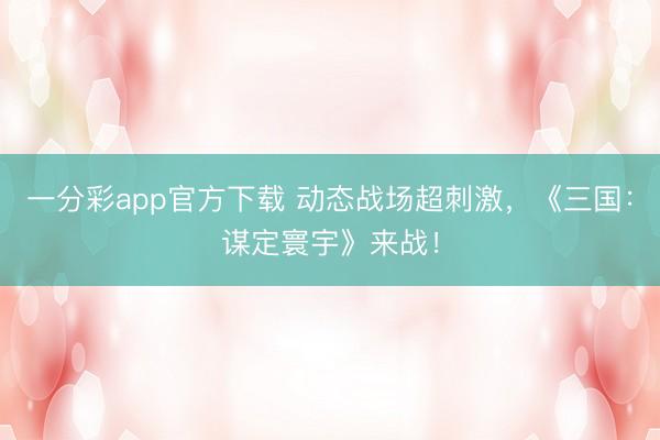 一分彩app官方下載 動態(tài)戰(zhàn)場超刺激，《三國：謀定寰宇》來戰(zhàn)！