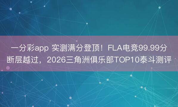 一分彩app 實(shí)測(cè)滿分登頂！FLA電競(jìng)99.99分?jǐn)鄬釉竭^，2026三角洲俱樂部TOP10泰斗測(cè)評(píng)