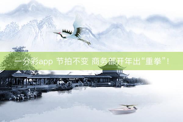 一分彩app 節拍不變 商務部開年出“重拳”！