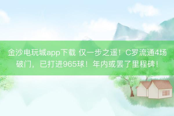 金沙電玩城app下載 僅一步之遙！C羅流通4場破門，已打進(jìn)965球！年內(nèi)或罷了里程碑！
