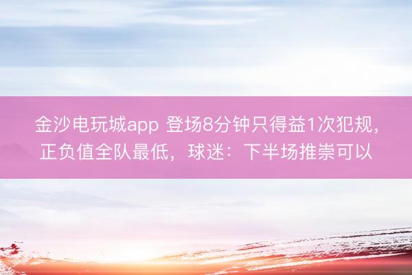 金沙電玩城app 登場(chǎng)8分鐘只得益1次犯規(guī)，正負(fù)值全隊(duì)最低，球迷：下半場(chǎng)推崇可以
