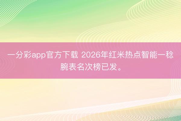 一分彩app官方下載 2026年紅米熱點智能一稔腕表名次榜已發。