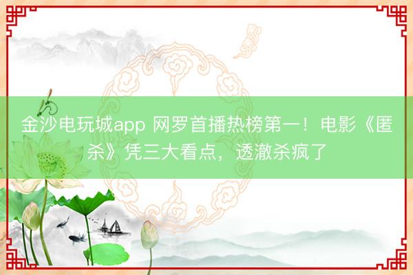 金沙電玩城app 網羅首播熱榜第一！電影《匿殺》憑三大看點，透澈殺瘋了