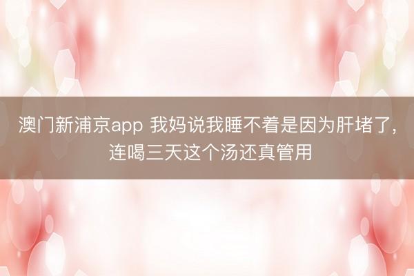 澳門新浦京app 我媽說我睡不著是因為肝堵了, 連喝三天這個湯還真管用