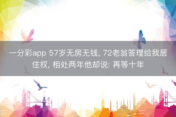 一分彩app 57歲無房無錢, 72老翁答理給我居住權(quán), 相處兩年他卻說: 再等十年