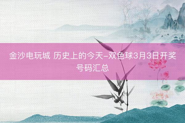 金沙電玩城 歷史上的今天-雙色球3月3日開(kāi)獎(jiǎng)號(hào)碼匯總