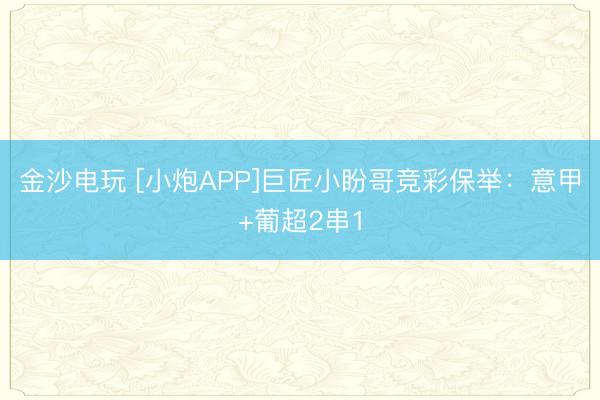 金沙電玩 [小炮APP]巨匠小盼哥競彩保舉：意甲+葡超2串1