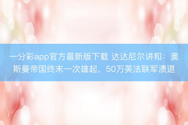 一分彩app官方最新版下載 達(dá)達(dá)尼爾講和：奧斯曼帝國(guó)終末一次雄起，50萬(wàn)英法聯(lián)軍潰退