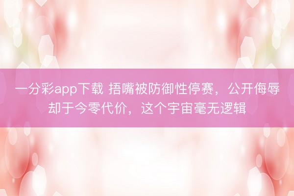 一分彩app下載 捂嘴被防御性停賽，公開侮辱卻于今零代價，這個宇宙毫無邏輯