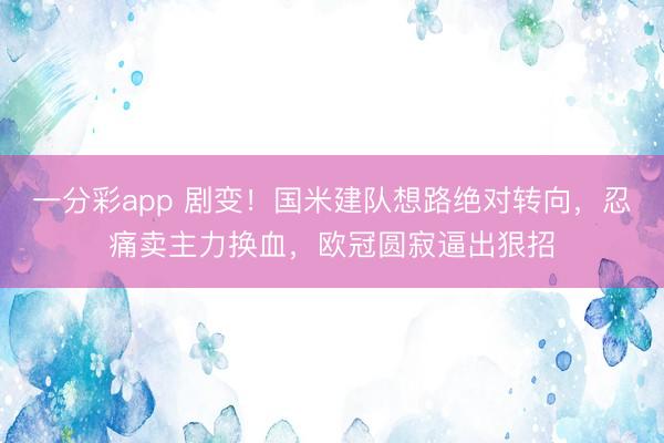 一分彩app 劇變！國米建隊想路絕對轉(zhuǎn)向，忍痛賣主力換血，歐冠圓寂逼出狠招