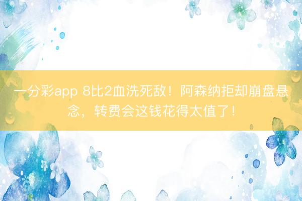 一分彩app 8比2血洗死敵！阿森納拒卻崩盤懸念，轉(zhuǎn)費會這錢花得太值了！