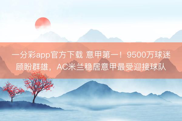 一分彩app官方下載 意甲第一！9500萬球迷顧盼群雄，AC米蘭穩居意甲最受迎接球隊