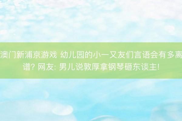 澳門新浦京游戲 幼兒園的小一又友們言語會有多離譜? 網友: 男兒說敦厚拿鋼琴砸東談主!