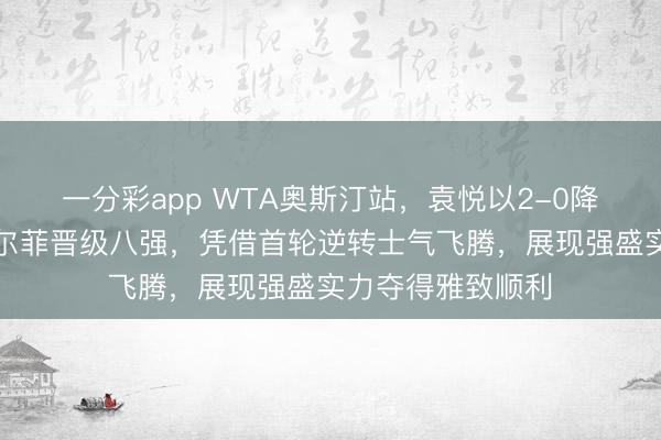 一分彩app WTA奧斯汀站，袁悅以2-0降服匈牙利選手加爾菲晉級八強，憑借首輪逆轉(zhuǎn)士氣飛騰，展現(xiàn)強盛實力奪得雅致順利