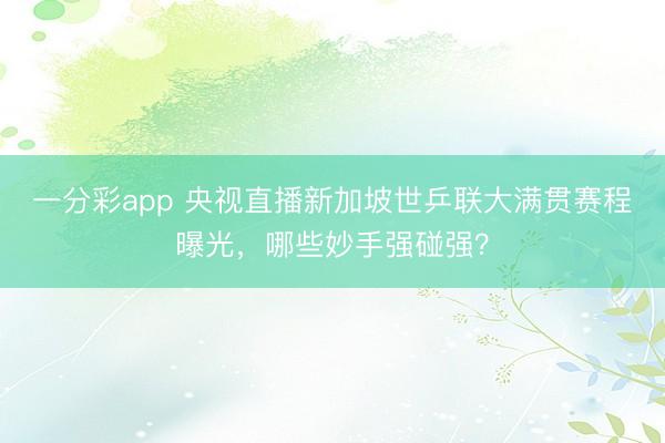 一分彩app 央視直播新加坡世乒聯(lián)大滿貫賽程曝光，哪些妙手強碰強？