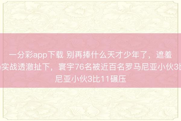一分彩app下載 別再捧什么天才少年了，遮羞布被一場實(shí)戰(zhàn)透澈扯下，寰宇76名被近百名羅馬尼亞小伙3比11碾壓