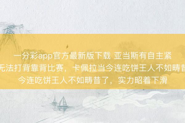 一分彩app官方最新版下載 亞當(dāng)斯有自主緊迫才能嗎，且因傷無(wú)法打背靠背比賽，卡佩拉當(dāng)今連吃餅王人不如疇昔了，實(shí)力昭著下滑