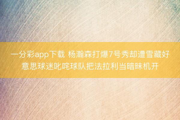 一分彩app下載 楊瀚森打爆7號(hào)秀卻遭雪藏好意思球迷叱咤球隊(duì)把法拉利當(dāng)暗昧機(jī)開