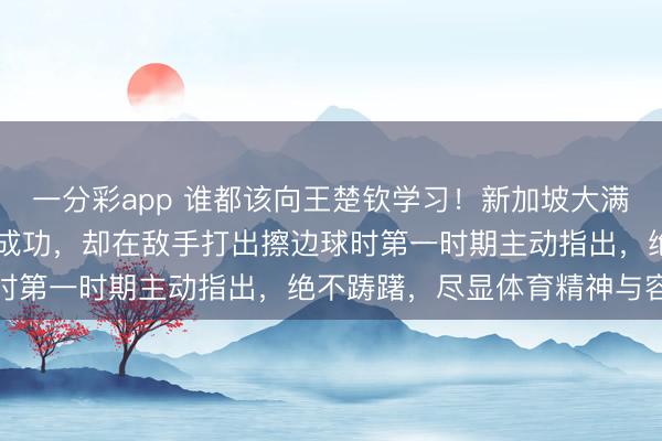 一分彩app 誰都該向王楚欽學(xué)習(xí)！新加坡大滿貫22日首秀，他雖渴慕成功，卻在敵手打出擦邊球時(shí)第一時(shí)期主動(dòng)指出，絕不躊躇，盡顯體育精神與容貌