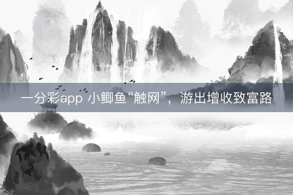一分彩app 小鯽魚“觸網(wǎng)”，游出增收致富路