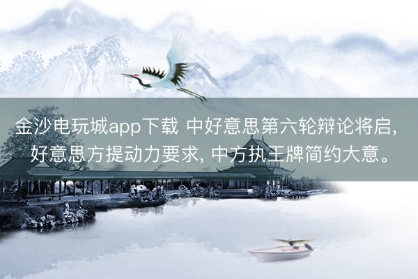 金沙電玩城app下載 中好意思第六輪辯論將啟, 好意思方提動力要求, 中方執王牌簡約大意。